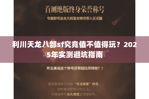 利川天龙八部sf究竟值不值得玩?2025年实测避坑指南 利川天龙八部sf究竟值不值得玩?2025年实测避坑指南
