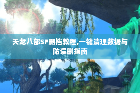 天龙八部SF删档教程,一键清理数据与防误删指南 天龙八部SF删档教程,一键清理数据与防误删指南