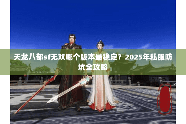 天龙八部sf无双哪个版本最稳定?2025年私服防坑全攻略 天龙八部sf无双哪个版本最稳定?2025年私服防坑全攻略