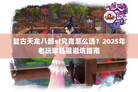 复古天龙八部sf究竟怎么选?2025年老玩家私藏避坑指南 复古天龙八部sf究竟怎么选?2025年老玩家私藏避坑指南