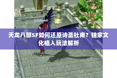 天龙八部SF如何还原诗圣杜甫?独家文化植入玩法解析 天龙八部SF如何还原诗圣杜甫?独家文化植入玩法解析