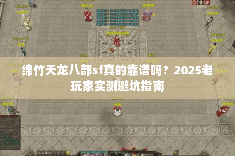 绵竹天龙八部sf真的靠谱吗?2025老玩家实测避坑指南 绵竹天龙八部sf真的靠谱吗?2025老玩家实测避坑指南