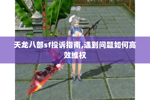 天龙八部sf投诉指南,遇到问题如何高效维权