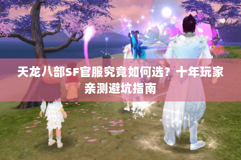 天龙八部SF官服究竟如何选?十年玩家亲测避坑指南 天龙八部SF官服究竟如何选?十年玩家亲测避坑指南