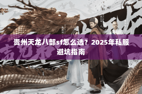 贵州天龙八部sf怎么选?2025年私服避坑指南 贵州天龙八部sf怎么选?2025年私服避坑指南