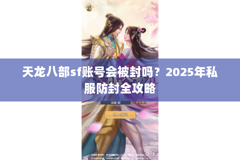 天龙八部sf账号会被封吗?2025年私服防封全攻略 天龙八部sf账号会被封吗?2025年私服防封全攻略