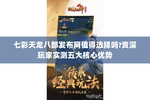 七彩天龙八部发布网值得选择吗?资深玩家实测五大核心优势 七彩天龙八部发布网值得选择吗?资深玩家实测五大核心优势