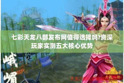 七彩天龙八部发布网值得选择吗?资深玩家实测五大核心优势 七彩天龙八部发布网值得选择吗?资深玩家实测五大核心优势