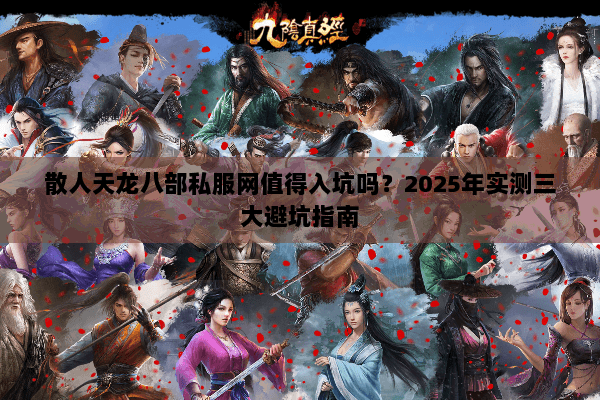 散人天龙八部私服网值得入坑吗?2025年实测三大避坑指南 散人天龙八部私服网值得入坑吗?2025年实测三大避坑指南