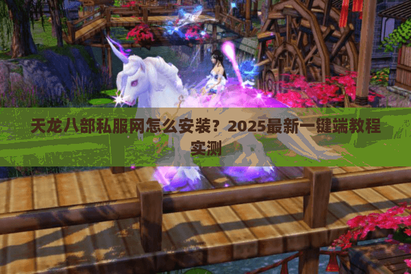 天龙八部私服网怎么安装?2025最新一键端教程实测 天龙八部私服网怎么安装?2025最新一键端教程实测