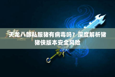 天龙八部私服猪有病毒吗?深度解析猪猪侠版本安全风险 天龙八部私服猪有病毒吗?深度解析猪猪侠版本安全风险