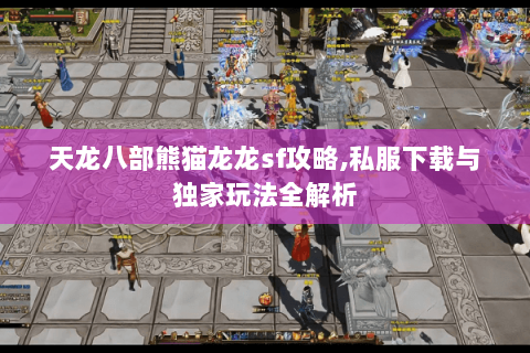 天龙八部熊猫龙龙sf攻略,私服下载与独家玩法全解析 天龙八部熊猫龙龙sf攻略,私服下载与独家玩法全解析