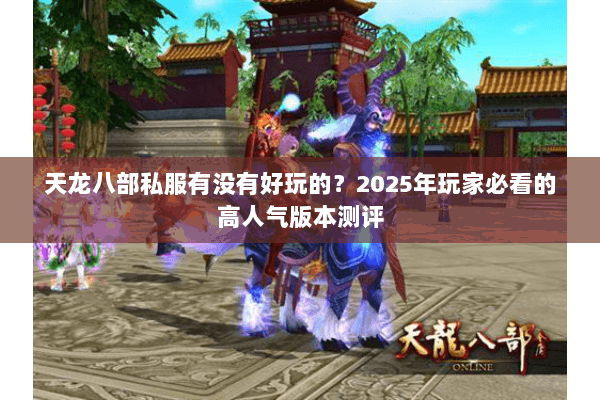 天龙八部私服有没有好玩的?2025年玩家必看的高人气版本测评 天龙八部私服有没有好玩的?2025年玩家必看的高人气版本测评