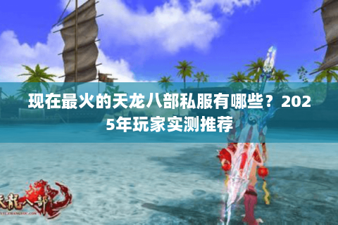 现在最火的天龙八部私服有哪些?2025年玩家实测推荐 现在最火的天龙八部私服有哪些?2025年玩家实测推荐