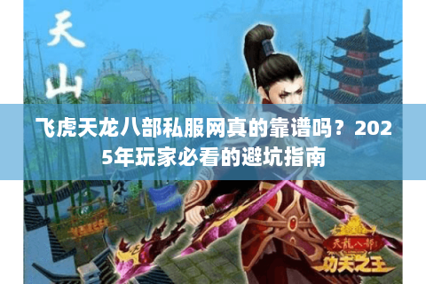 飞虎天龙八部私服网真的靠谱吗?2025年玩家必看的避坑指南 飞虎天龙八部私服网真的靠谱吗?2025年玩家必看的避坑指南