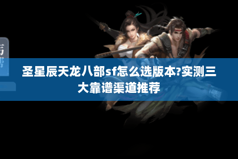 圣星辰天龙八部sf怎么选版本?实测三大靠谱渠道推荐 圣星辰天龙八部sf怎么选版本?实测三大靠谱渠道推荐
