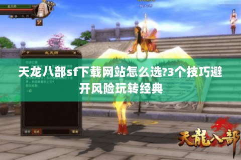 天龙八部sf下载网站怎么选?3个技巧避开风险玩转经典 天龙八部sf下载网站怎么选?3个技巧避开风险玩转经典