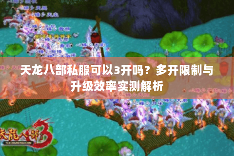 天龙八部私服可以3开吗?多开限制与升级效率实测解析 天龙八部私服可以3开吗?多开限制与升级效率实测解析