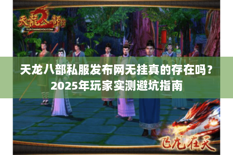 天龙八部私服发布网无挂真的存在吗?2025年玩家实测避坑指南 天龙八部私服发布网无挂真的存在吗?2025年玩家实测避坑指南