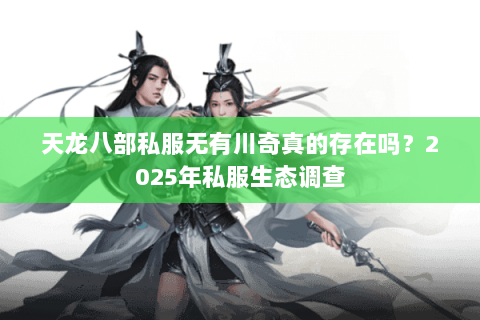 天龙八部私服无有川奇真的存在吗?2025年私服生态调查 天龙八部私服无有川奇真的存在吗?2025年私服生态调查