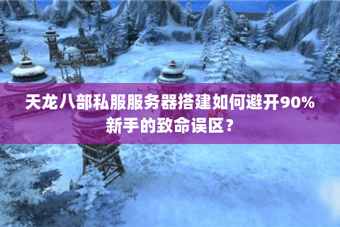 天龙八部私服服务器搭建如何避开90%新手的致命误区? 天龙八部私服服务器搭建如何避开90%新手的致命误区?