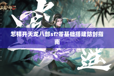 怎样开天龙八部sf?零基础搭建防封指南 怎样开天龙八部sf?零基础搭建防封指南