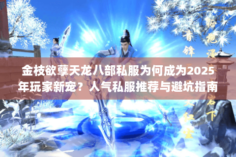 金枝欲孽天龙八部私服为何成为2025年玩家新宠？人气私服推荐与避坑指南