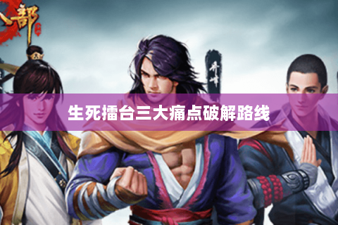 生死擂台三大痛点破解路线 生死擂台三大痛点破解路线