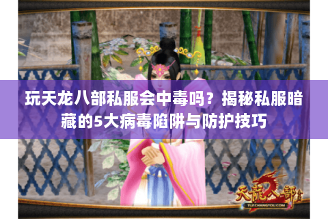 玩天龙八部私服会中毒吗?揭秘私服暗藏的5大病毒陷阱与防护技巧 玩天龙八部私服会中毒吗?揭秘私服暗藏的5大病毒陷阱与防护技巧