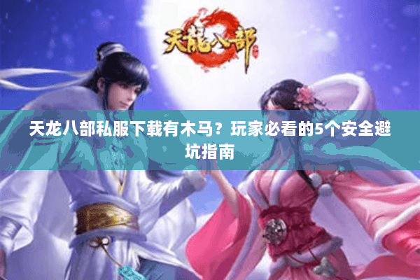 天龙八部私服下载有木马?玩家必看的5个安全避坑指南 天龙八部私服下载有木马?玩家必看的5个安全避坑指南