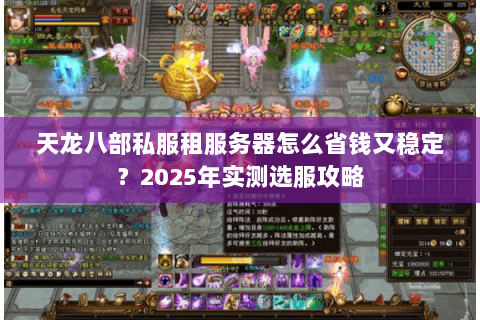 天龙八部私服租服务器怎么省钱又稳定?2025年实测选服攻略 天龙八部私服租服务器怎么省钱又稳定?2025年实测选服攻略