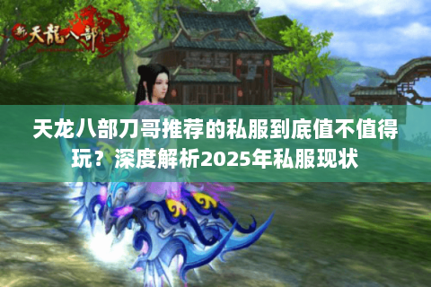 天龙八部刀哥推荐的私服到底值不值得玩?深度解析2025年私服现状 天龙八部刀哥推荐的私服到底值不值得玩?深度解析2025年私服现状