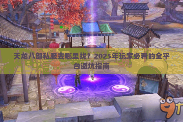 天龙八部私服去哪里找?2025年玩家必看的全平台避坑指南 天龙八部私服去哪里找?2025年玩家必看的全平台避坑指南