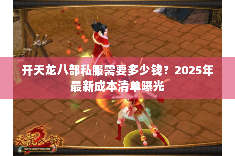 开天龙八部私服需要多少钱?2025年最新成本清单曝光 开天龙八部私服需要多少钱?2025年最新成本清单曝光