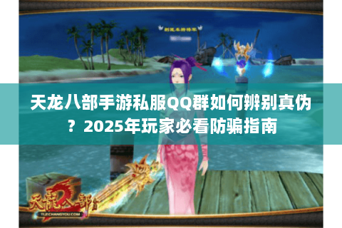 天龙八部手游私服QQ群如何辨别真伪?2025年玩家必看防骗指南 天龙八部手游私服QQ群如何辨别真伪?2025年玩家必看防骗指南