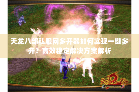 天龙八部私服网多开器如何实现一键多开?高效稳定解决方案解析 天龙八部私服网多开器如何实现一键多开?高效稳定解决方案解析