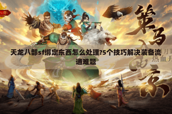 天龙八部sf绑定东西怎么处理?5个技巧解决装备流通难题 天龙八部sf绑定东西怎么处理?5个技巧解决装备流通难题