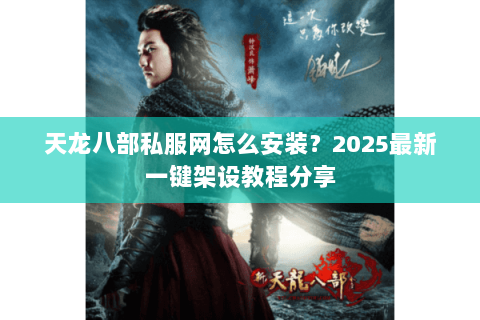天龙八部私服网怎么安装？2025最新一键架设教程分享