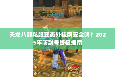 天龙八部私服变态外挂网安全吗?2025年防封号终极指南 天龙八部私服变态外挂网安全吗?2025年防封号终极指南