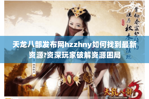 天龙八部发布网hzzhny如何找到最新资源?资深玩家破解资源困局 天龙八部发布网hzzhny如何找到最新资源?资深玩家破解资源困局