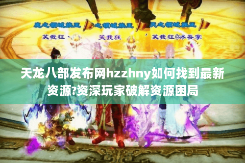 天龙八部发布网hzzhny如何找到最新资源?资深玩家破解资源困局 天龙八部发布网hzzhny如何找到最新资源?资深玩家破解资源困局
