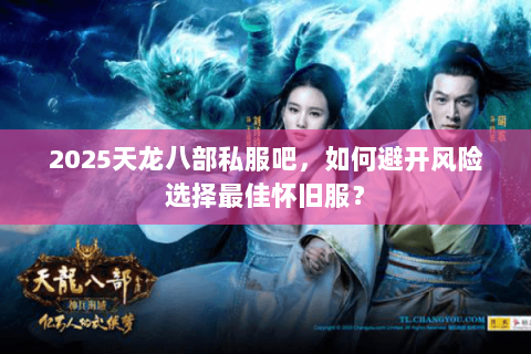 2025天龙八部私服吧,如何避开风险选择最佳怀旧服? 2025天龙八部私服吧,如何避开风险选择最佳怀旧服?