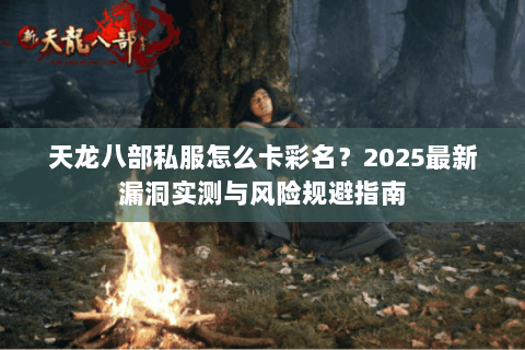 天龙八部私服怎么卡彩名?2025最新漏洞实测与风险规避指南 天龙八部私服怎么卡彩名?2025最新漏洞实测与风险规避指南