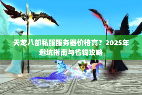 天龙八部私服服务器价格高?2025年避坑指南与省钱攻略 天龙八部私服服务器价格高?2025年避坑指南与省钱攻略