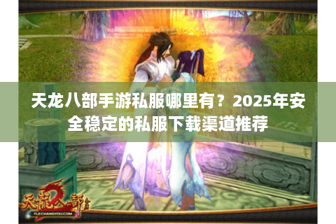 天龙八部手游私服哪里有?2025年安全稳定的私服下载渠道推荐 天龙八部手游私服哪里有?2025年安全稳定的私服下载渠道推荐