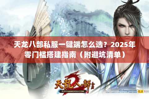 天龙八部私服一键端怎么选?2025年零门槛搭建指南(附避坑清单) 天龙八部私服一键端怎么选?2025年零门槛搭建指南(附避坑清单)