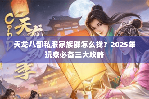 天龙八部私服家族群怎么找?2025年玩家必备三大攻略 天龙八部私服家族群怎么找?2025年玩家必备三大攻略