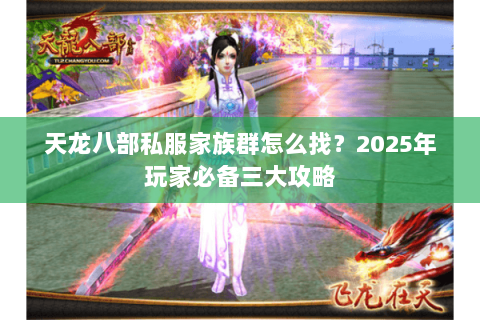 天龙八部私服家族群怎么找?2025年玩家必备三大攻略 天龙八部私服家族群怎么找?2025年玩家必备三大攻略