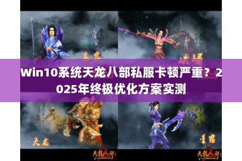Win10系统天龙八部私服卡顿严重？2025年终极优化方案实测