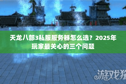 天龙八部3私服服务器怎么选?2025年玩家最关心的三个问题 天龙八部3私服服务器怎么选?2025年玩家最关心的三个问题